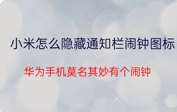 小米怎么隐藏通知栏闹钟图标 华为手机莫名其妙有个闹钟？